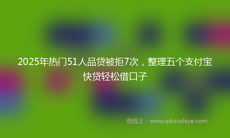2025年热门51人品贷被拒7次，整理五个支付宝快贷轻松借口子