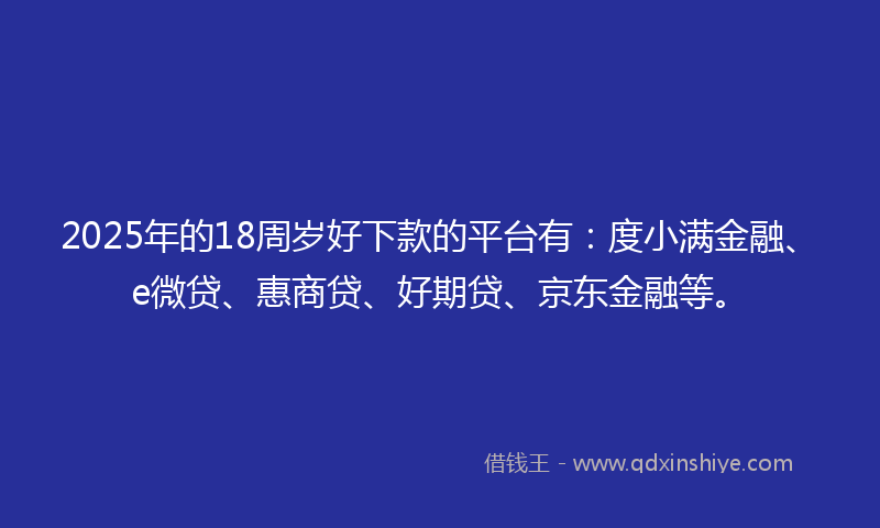 2025年的18周岁好下款的平台有：度小满金融、e微贷、惠商贷、好期贷、京东金融等。