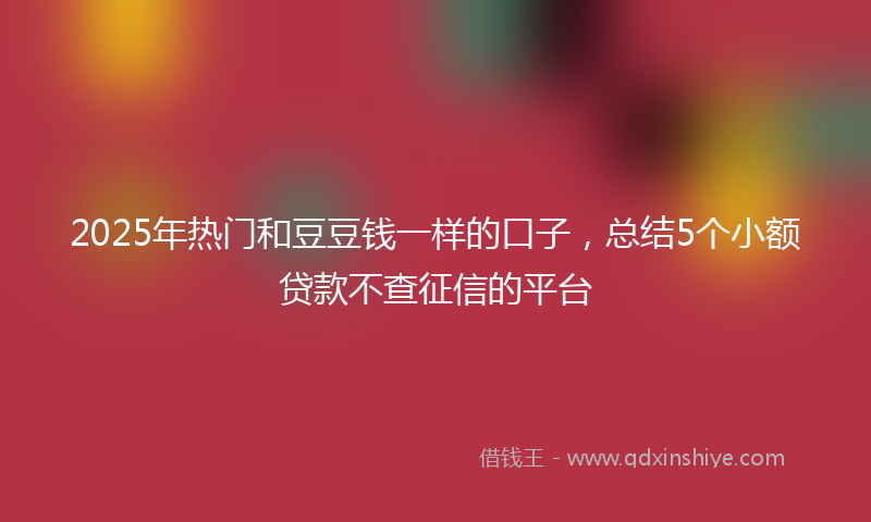 2025年热门和豆豆钱一样的口子，总结5个小额贷款不查征信的平台
