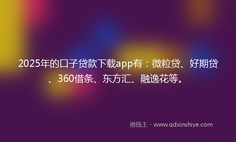 2025年的口子贷款下载app有：微粒贷、好期贷、360借条、东方汇、融逸花等。