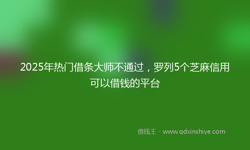 2025年热门借条大师不通过，罗列5个芝麻信用可以借钱的平台