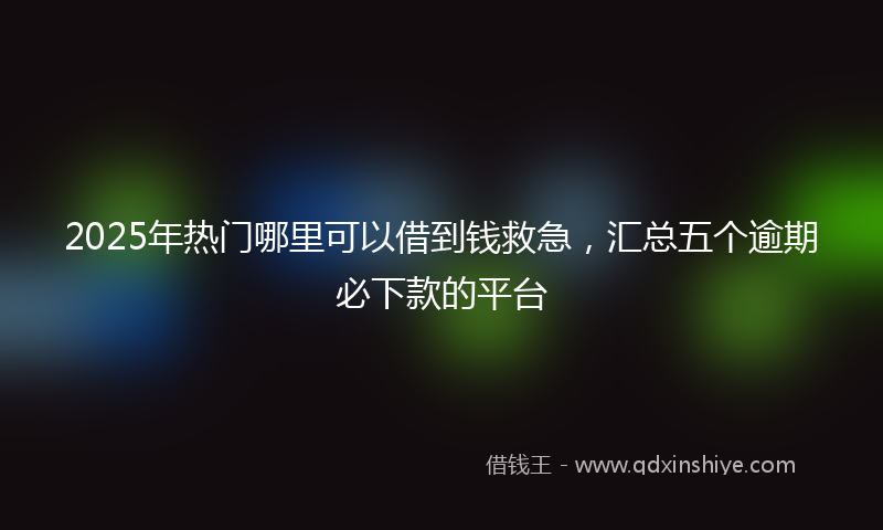 2025年热门哪里可以借到钱救急，汇总五个逾期必下款的平台