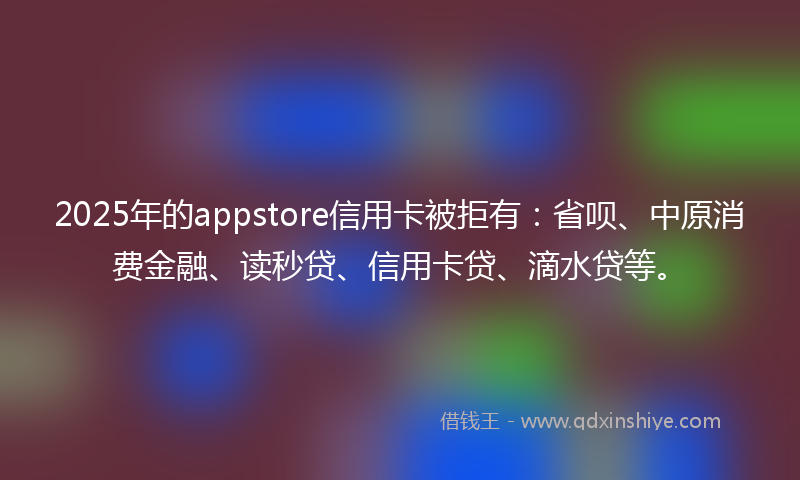 2025年的appstore信用卡被拒有：省呗、中原消费金融、读秒贷、信用卡贷、滴水贷等。