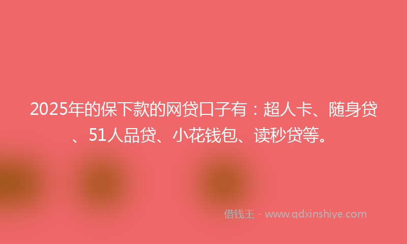 2025年的保下款的网贷口子有：超人卡、随身贷、51人品贷、小花钱包、读秒贷等。