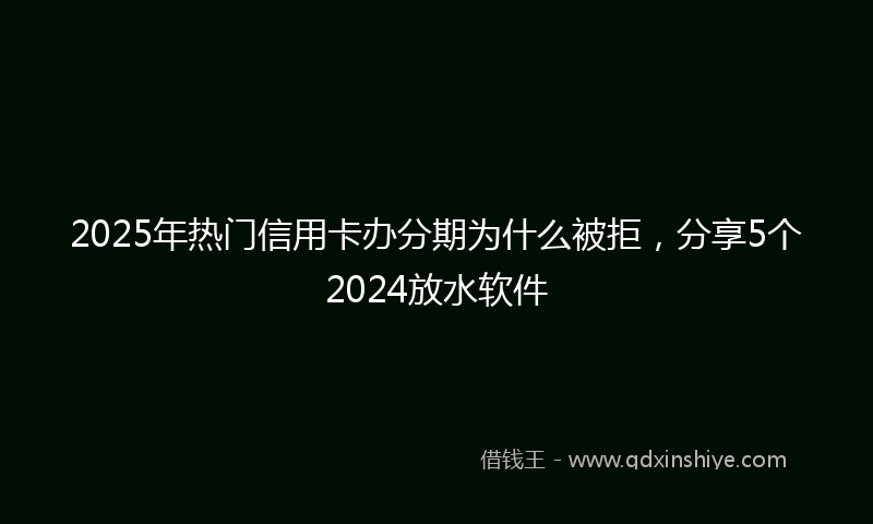 2025年热门信用卡办分期为什么被拒，分享5个2024放水软件