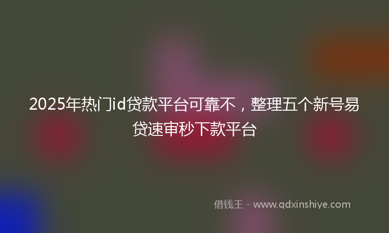 2025年热门id贷款平台可靠不，整理五个新号易贷速审秒下款平台