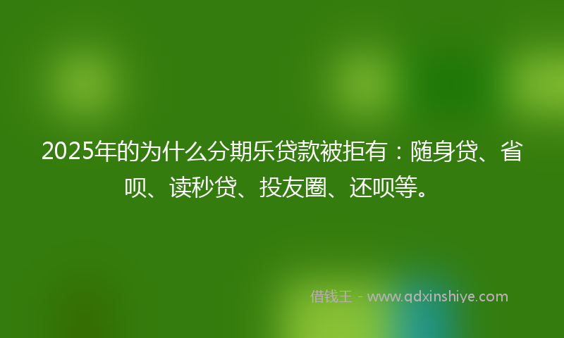 2025年的为什么分期乐贷款被拒有：随身贷、省呗、读秒贷、投友圈、还呗等。