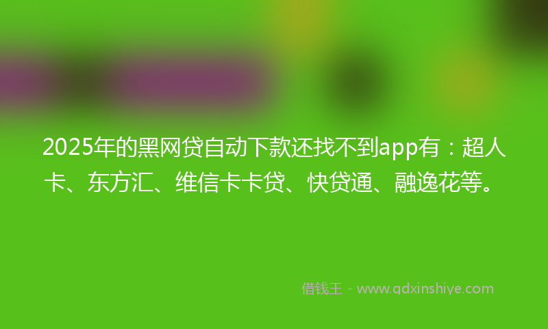 2025年的黑网贷自动下款还找不到app有：超人卡、东方汇、维信卡卡贷、快贷通、融逸花等。