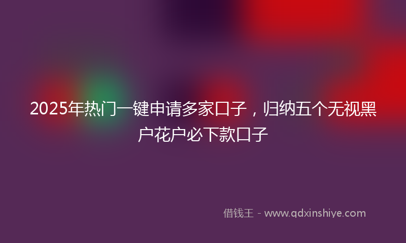 2025年热门一键申请多家口子，归纳五个无视黑户花户必下款口子