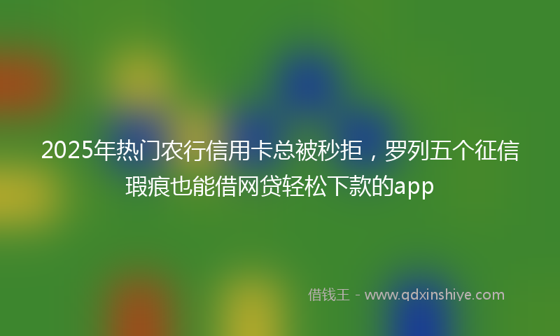 2025年热门农行信用卡总被秒拒，罗列五个征信瑕疵也能借网贷轻松下款的app