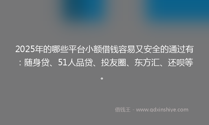 2025年的哪些平台小额借钱容易又安全的通过有：随身贷、51人品贷、投友圈、东方汇、还呗等。