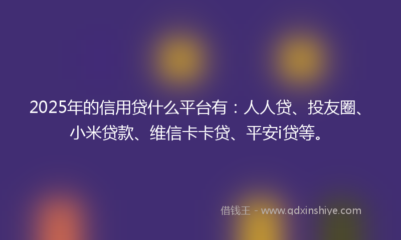 2025年的信用贷什么平台有：人人贷、投友圈、小米贷款、维信卡卡贷、平安i贷等。