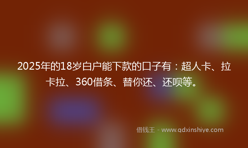 2025年的18岁白户能下款的口子有：超人卡、拉卡拉、360借条、替你还、还呗等。