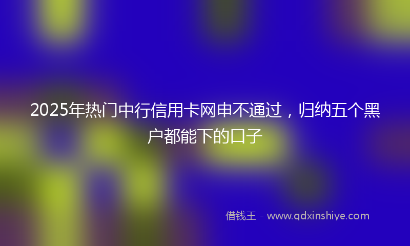 2025年热门中行信用卡网申不通过，归纳五个黑户都能下的口子