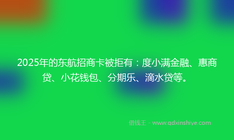 2025年的东航招商卡被拒有：度小满金融、惠商贷、小花钱包、分期乐、滴水贷等。