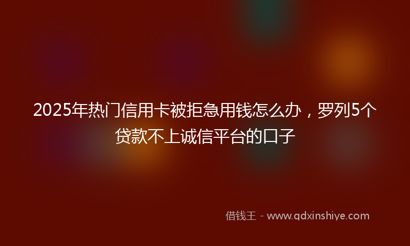 2025年热门信用卡被拒急用钱怎么办，罗列5个贷款不上诚信平台的口子
