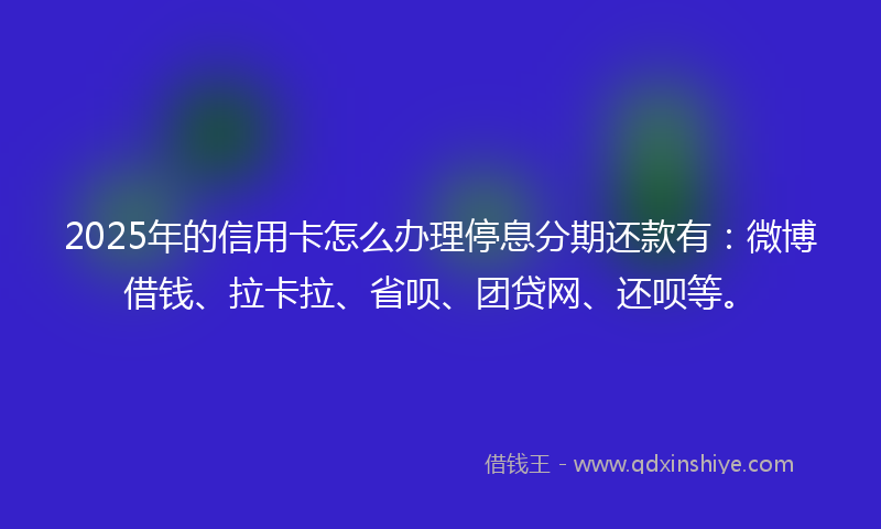 2025年的信用卡怎么办理停息分期还款有：微博借钱、拉卡拉、省呗、团贷网、还呗等。
