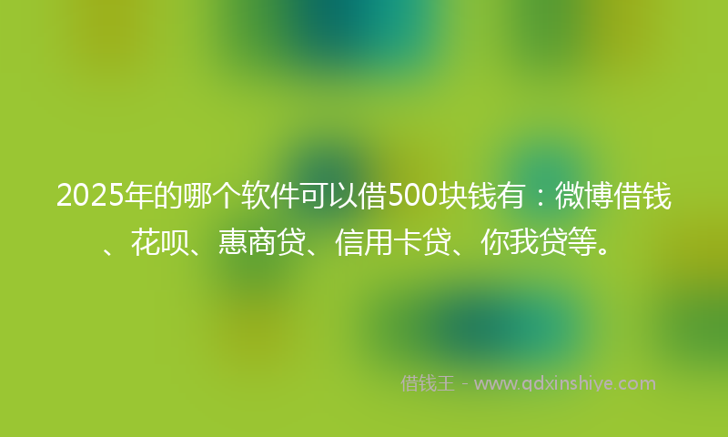 2025年的哪个软件可以借500块钱有：微博借钱、花呗、惠商贷、信用卡贷、你我贷等。
