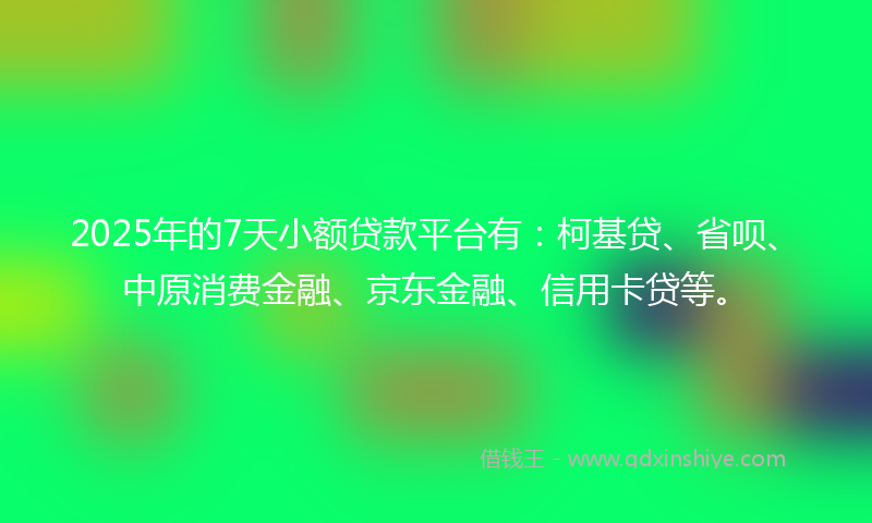 2025年的7天小额贷款平台有：柯基贷、省呗、中原消费金融、京东金融、信用卡贷等。