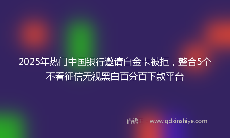 2025年热门中国银行邀请白金卡被拒，整合5个不看征信无视黑白百分百下款平台
