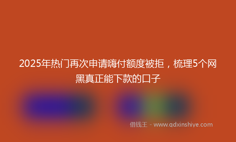 2025年热门再次申请嗨付额度被拒，梳理5个网黑真正能下款的口子