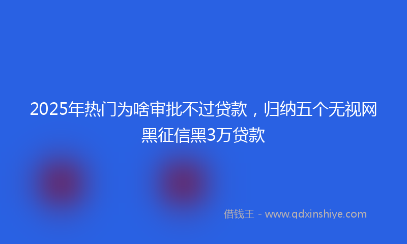 2025年热门为啥审批不过贷款，归纳五个无视网黑征信黑3万贷款