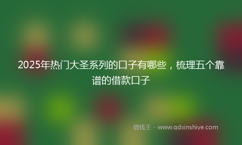 2025年热门大圣系列的口子有哪些，梳理五个靠谱的借款口子