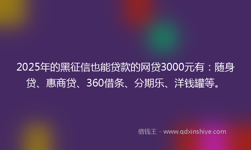 2025年的黑征信也能贷款的网贷3000元有：随身贷、惠商贷、360借条、分期乐、洋钱罐等。