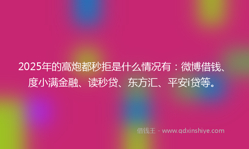 2025年的高炮都秒拒是什么情况有：微博借钱、度小满金融、读秒贷、东方汇、平安i贷等。