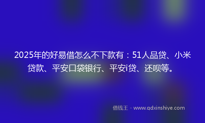 2025年的好易借怎么不下款有：51人品贷、小米贷款、平安口袋银行、平安i贷、还呗等。