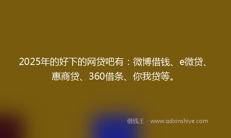 2025年的好下的网贷吧有：微博借钱、e微贷、惠商贷、360借条、你我贷等。
