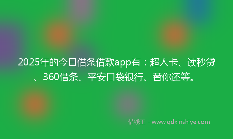 2025年的今日借条借款app有：超人卡、读秒贷、360借条、平安口袋银行、替你还等。