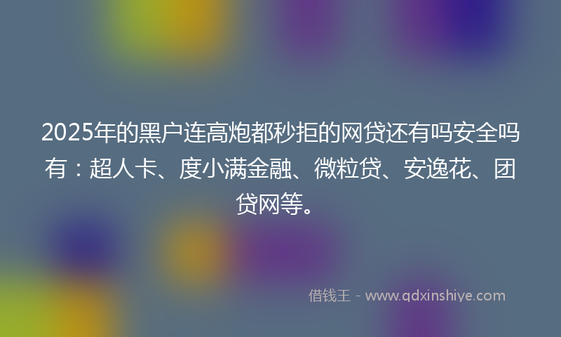 2025年的黑户连高炮都秒拒的网贷还有吗安全吗有：超人卡、度小满金融、微粒贷、安逸花、团贷网等。