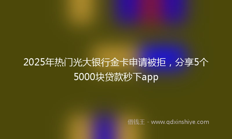 2025年热门光大银行金卡申请被拒，分享5个5000块贷款秒下app