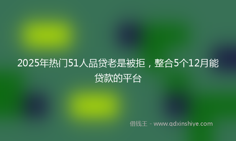 2025年热门51人品贷老是被拒，整合5个12月能贷款的平台