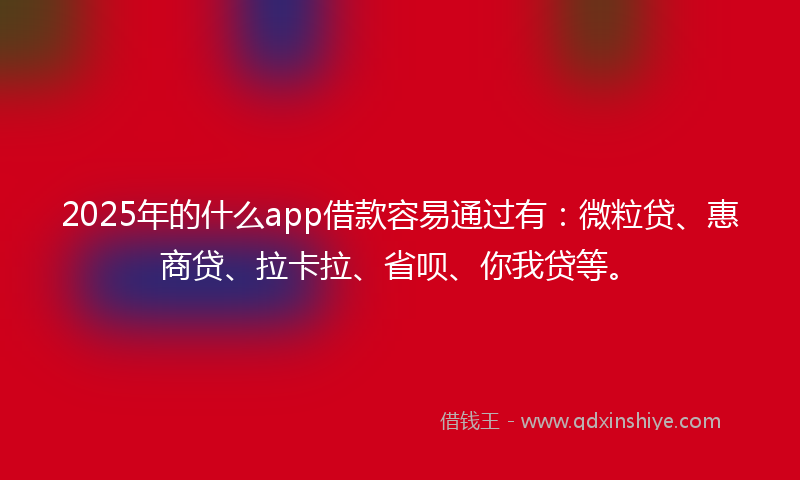 2025年的什么app借款容易通过有：微粒贷、惠商贷、拉卡拉、省呗、你我贷等。