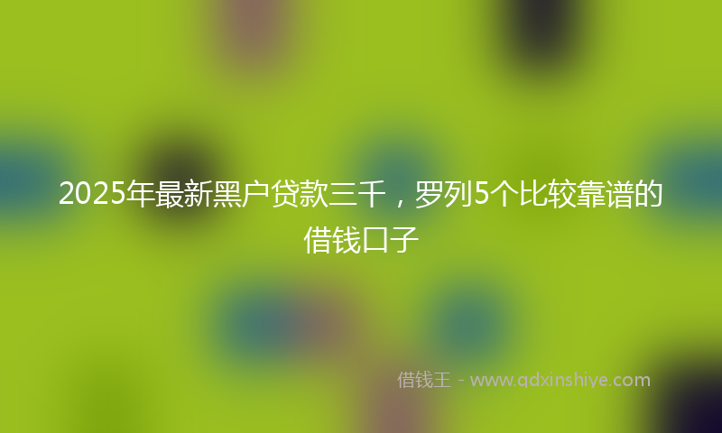 2025年最新黑户贷款三千，罗列5个比较靠谱的借钱口子