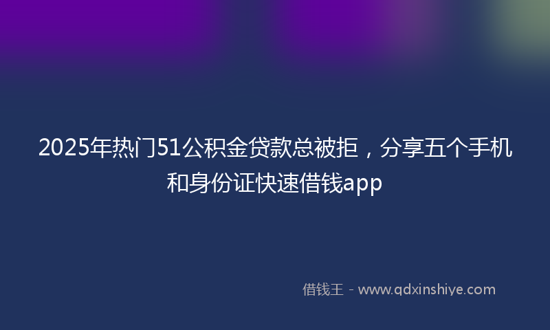 2025年热门51公积金贷款总被拒，分享五个手机和身份证快速借钱app