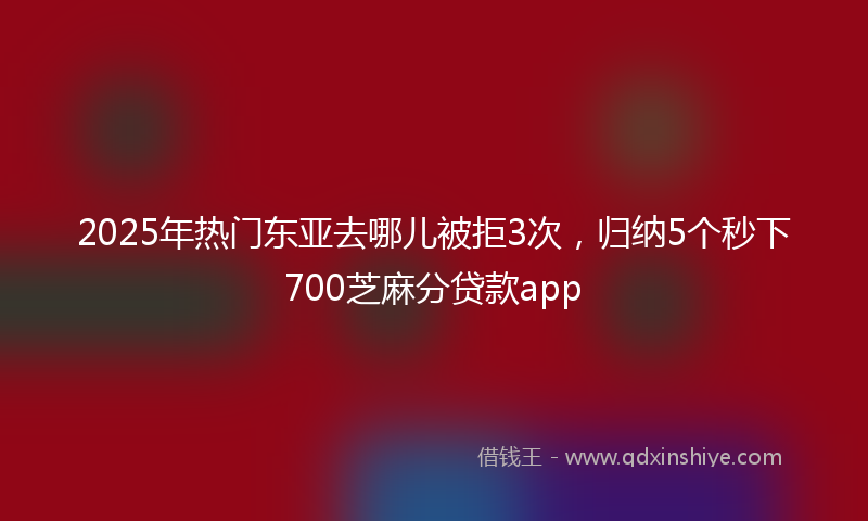 2025年热门东亚去哪儿被拒3次，归纳5个秒下700芝麻分贷款app