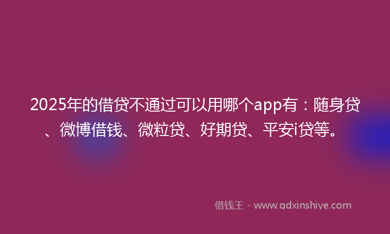 2025年的借贷不通过可以用哪个app有：随身贷、微博借钱、微粒贷、好期贷、平安i贷等。