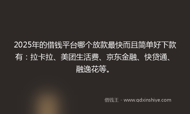 2025年的借钱平台哪个放款最快而且简单好下款有：拉卡拉、美团生活费、京东金融、快贷通、融逸花等。