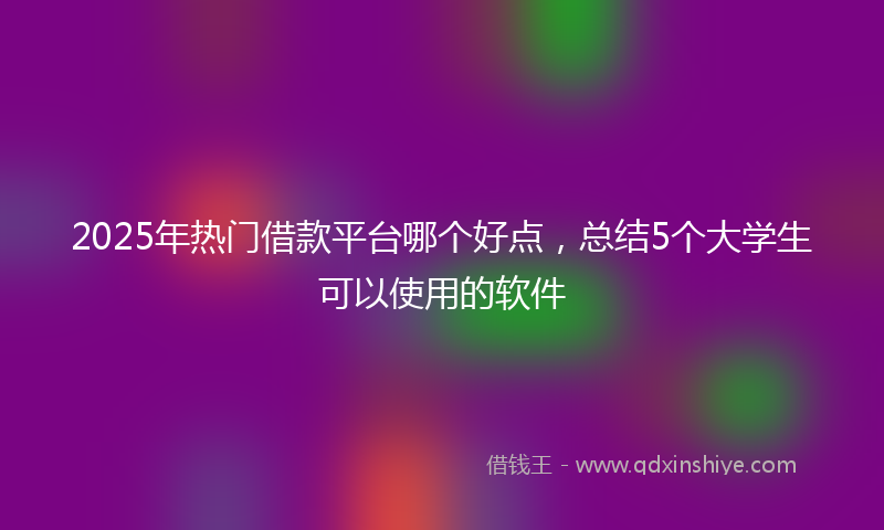 2025年热门借款平台哪个好点，总结5个大学生可以使用的软件