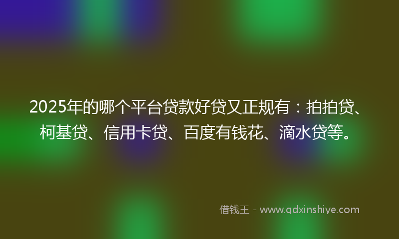 2025年的哪个平台贷款好贷又正规有：拍拍贷、柯基贷、信用卡贷、百度有钱花、滴水贷等。