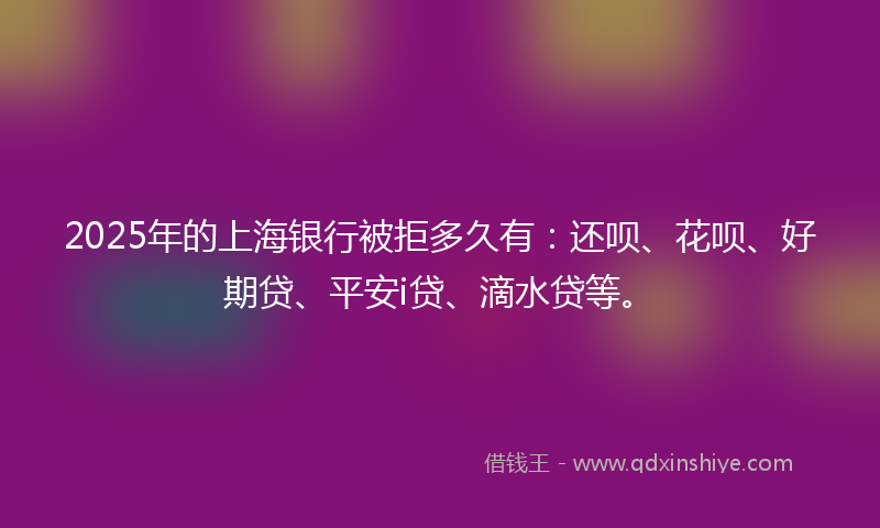 2025年的上海银行被拒多久有：还呗、花呗、好期贷、平安i贷、滴水贷等。