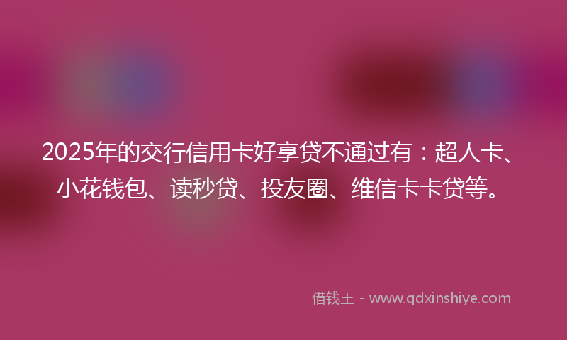 2025年的交行信用卡好享贷不通过有：超人卡、小花钱包、读秒贷、投友圈、维信卡卡贷等。