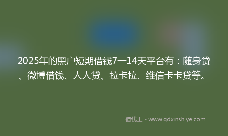 2025年的黑户短期借钱7一14天平台有：随身贷、微博借钱、人人贷、拉卡拉、维信卡卡贷等。