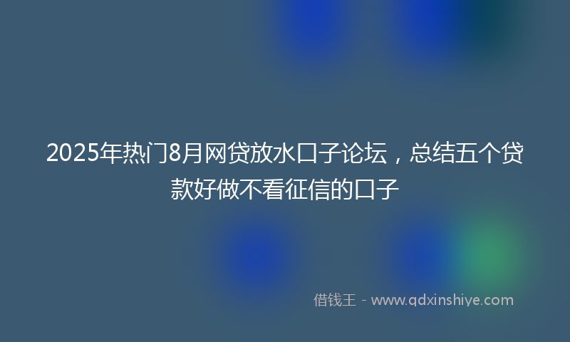 2025年热门8月网贷放水口子论坛，总结五个贷款好做不看征信的口子