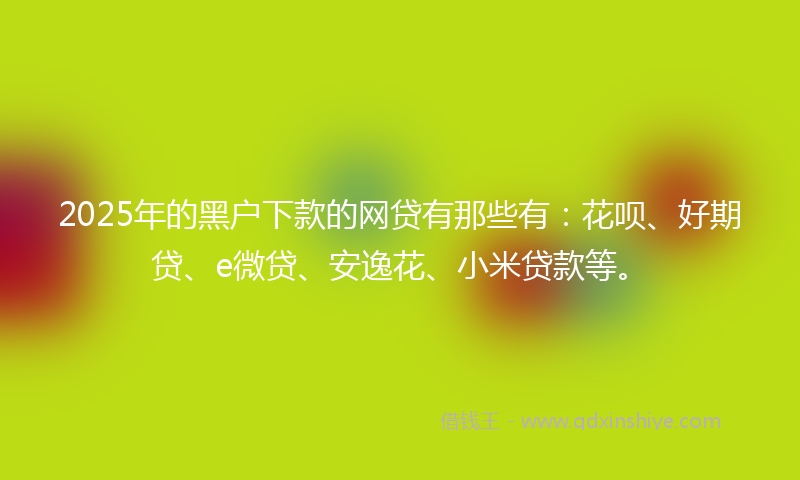 2025年的黑户下款的网贷有那些有：花呗、好期贷、e微贷、安逸花、小米贷款等。