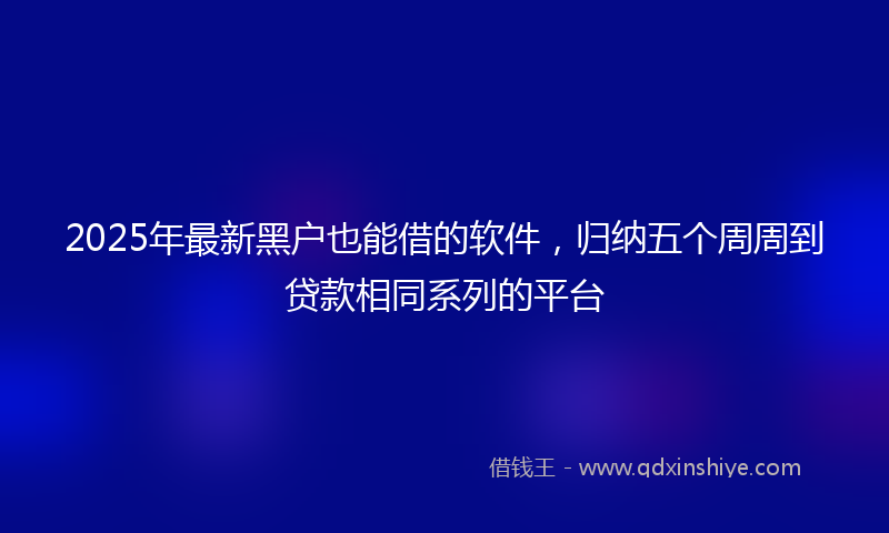 2025年最新黑户也能借的软件，归纳五个周周到贷款相同系列的平台