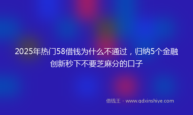 2025年热门58借钱为什么不通过，归纳5个金融创新秒下不要芝麻分的口子